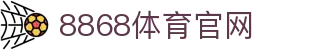 8868体育 - 官方平台入口 | 体育赛事直播